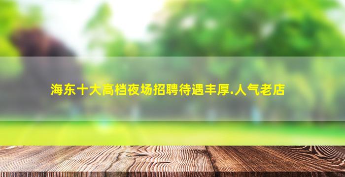 海东十大高档夜场招聘待遇丰厚.人气老店